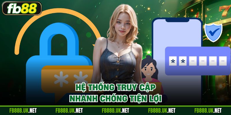 Hệ thống truy cập nhanh chóng tiện lợi