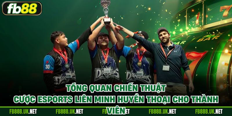Tổng quan chiến thuật cược eSports Liên Minh Huyền Thoại cho thành viên