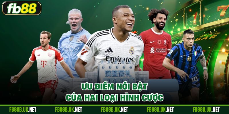Ưu điểm nổi bật của hai loại hình cược